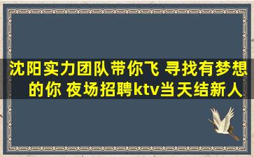 沈阳实力团队带你飞 寻找有梦想的你 夜场招聘ktv当天结新人